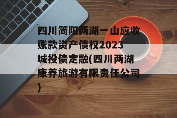 四川简阳两湖一山应收账款资产债权2023城投债定融(四川两湖康养旅游有限责任公司)