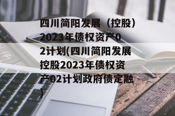 四川简阳发展（控股）2023年债权资产02计划(四川简阳发展控股2023年债权资产02计划政府债定融)