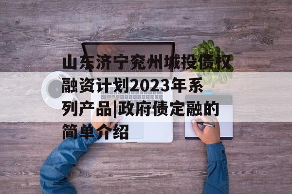 山东济宁兖州城投债权融资计划2023年系列产品|政府债定融的简单介绍