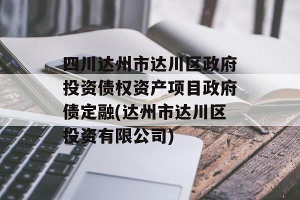 四川达州市达川区政府投资债权资产项目政府债定融(达州市达川区投资有限公司)