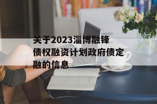 关于2023淄博融锋债权融资计划政府债定融的信息