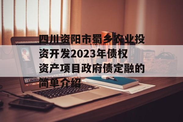 四川资阳市蜀乡农业投资开发2023年债权资产项目政府债定融的简单介绍