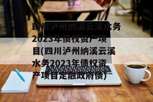 四川泸州纳溪云溪水务2023年债权资产项目(四川泸州纳溪云溪水务2023年债权资产项目定融政府债)