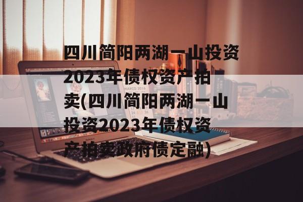 四川简阳两湖一山投资2023年债权资产拍卖(四川简阳两湖一山投资2023年债权资产拍卖政府债定融)