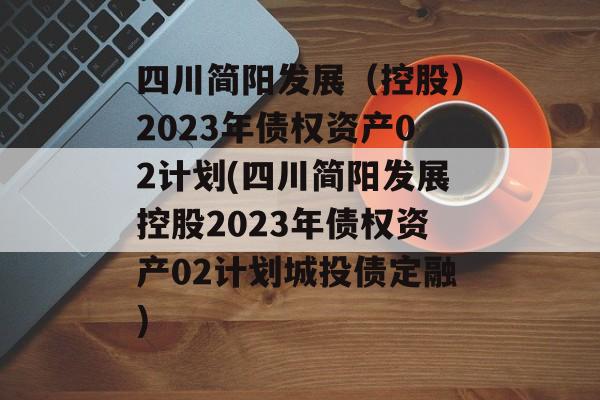 四川简阳发展（控股）2023年债权资产02计划(四川简阳发展控股2023年债权资产02计划城投债定融)