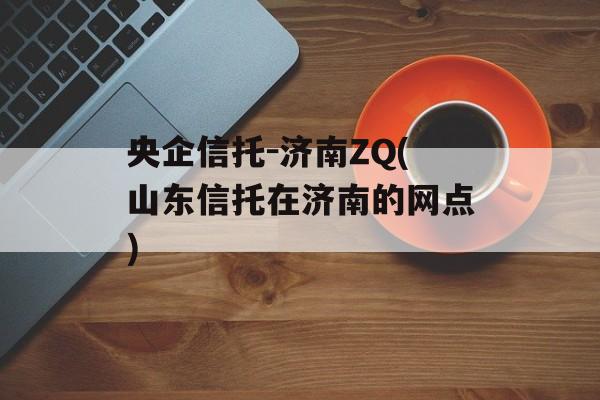 央企信托-济南ZQ(山东信托在济南的网点)