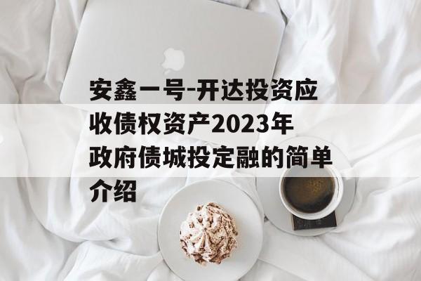 安鑫一号-开达投资应收债权资产2023年政府债城投定融的简单介绍