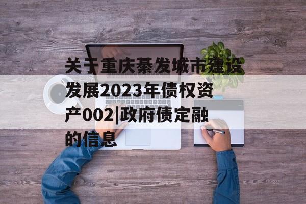 关于重庆綦发城市建设发展2023年债权资产002|政府债定融的信息