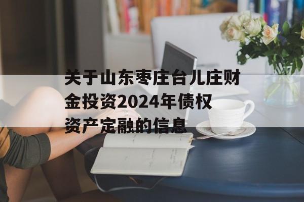 关于山东枣庄台儿庄财金投资2024年债权资产定融的信息