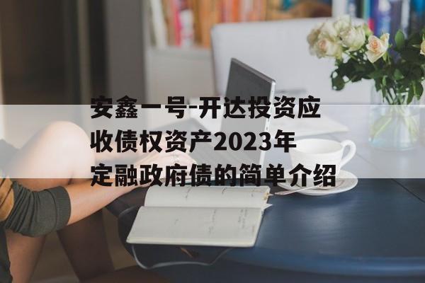 安鑫一号-开达投资应收债权资产2023年定融政府债的简单介绍