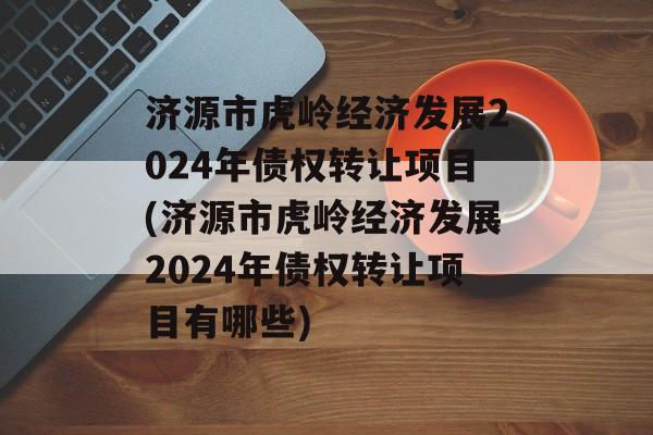 济源市虎岭经济发展2024年债权转让项目(济源市虎岭经济发展2024年债权转让项目有哪些)