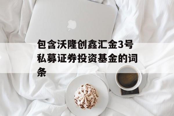 包含沃隆创鑫汇金3号私募证券投资基金的词条