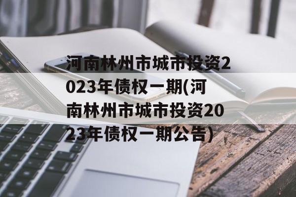 河南林州市城市投资2023年债权一期(河南林州市城市投资2023年债权一期公告)