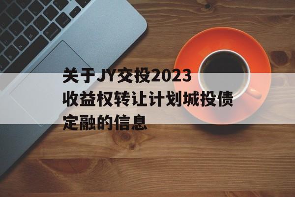 关于JY交投2023收益权转让计划城投债定融的信息