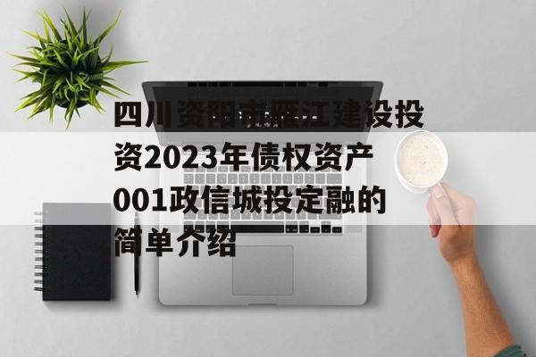 四川资阳市雁江建设投资2023年债权资产001政信城投定融的简单介绍