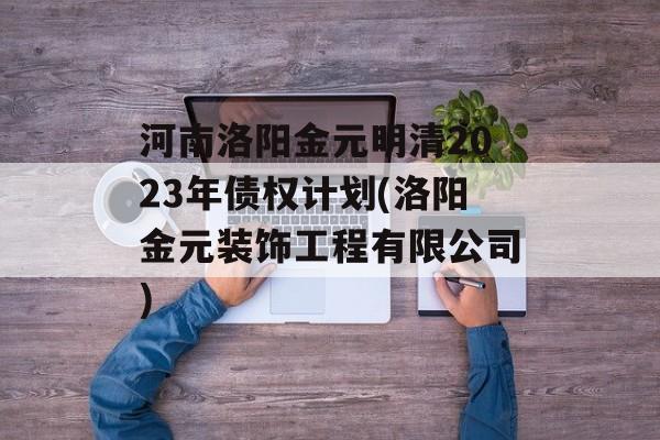 河南洛阳金元明清2023年债权计划(洛阳金元装饰工程有限公司)