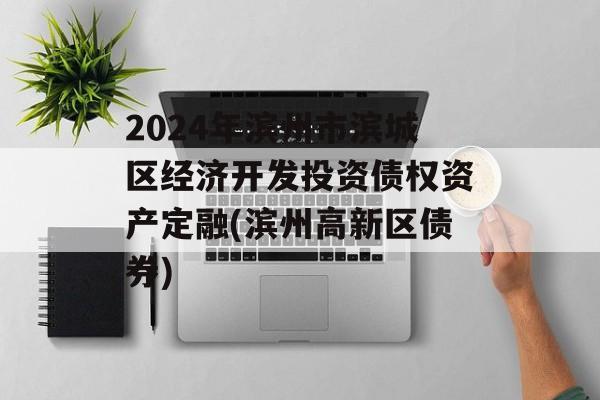 2024年滨州市滨城区经济开发投资债权资产定融(滨州高新区债券)