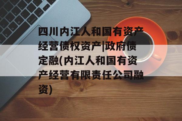 四川内江人和国有资产经营债权资产|政府债定融(内江人和国有资产经营有限责任公司融资)