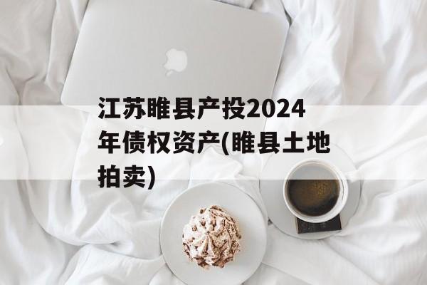 江苏睢县产投2024年债权资产(睢县土地拍卖)