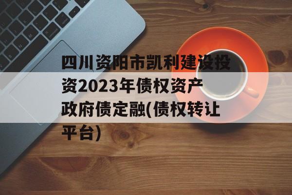 四川资阳市凯利建设投资2023年债权资产政府债定融(债权转让平台)