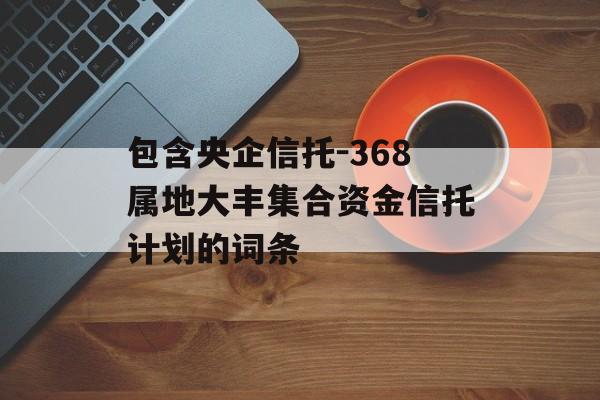 包含央企信托-368属地大丰集合资金信托计划的词条