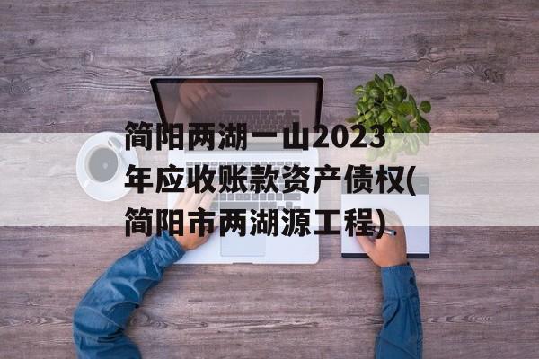 简阳两湖一山2023年应收账款资产债权(简阳市两湖源工程)