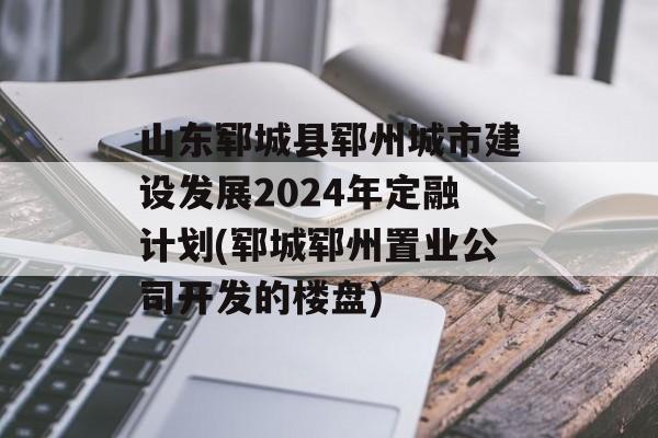 山东郓城县郓州城市建设发展2024年定融计划(郓城郓州置业公司开发的楼盘)