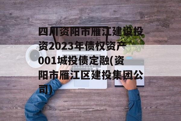 四川资阳市雁江建设投资2023年债权资产001城投债定融(资阳市雁江区建投集团公司)