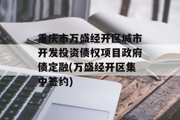 重庆市万盛经开区城市开发投资债权项目政府债定融(万盛经开区集中签约)