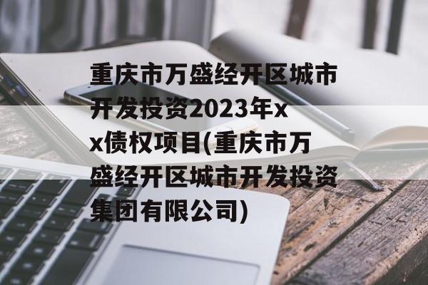 重庆市万盛经开区城市开发投资2023年xx债权项目(重庆市万盛经开区城市开发投资集团有限公司)