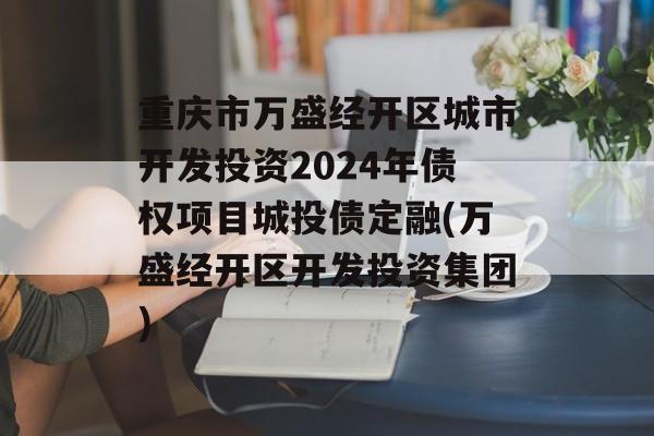 重庆市万盛经开区城市开发投资2024年债权项目城投债定融(万盛经开区开发投资集团)