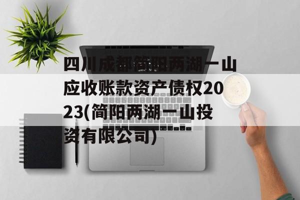 四川成都简阳两湖一山应收账款资产债权2023(简阳两湖一山投资有限公司)