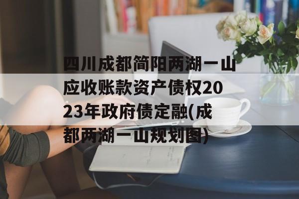 四川成都简阳两湖一山应收账款资产债权2023年政府债定融(成都两湖一山规划图)