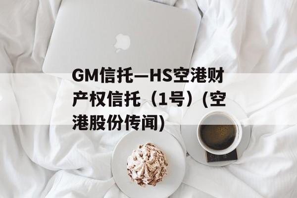 GM信托—HS空港财产权信托（1号）(空港股份传闻)