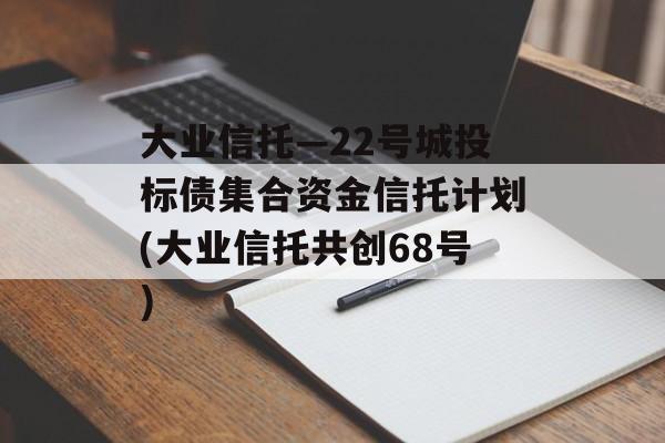 大业信托—22号城投标债集合资金信托计划(大业信托共创68号)