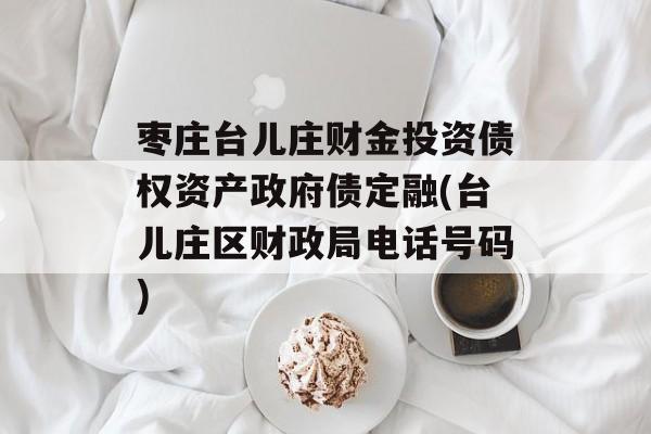 枣庄台儿庄财金投资债权资产政府债定融(台儿庄区财政局电话号码)