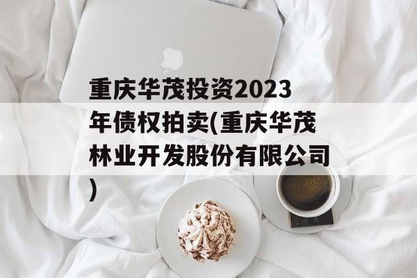 重庆华茂投资2023年债权拍卖(重庆华茂林业开发股份有限公司)