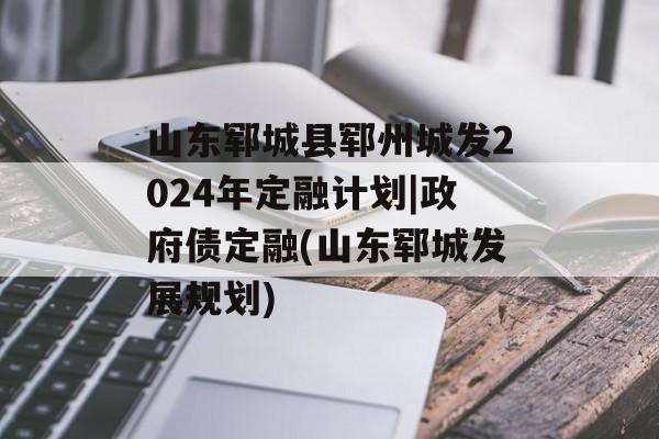 山东郓城县郓州城发2024年定融计划|政府债定融(山东郓城发展规划)