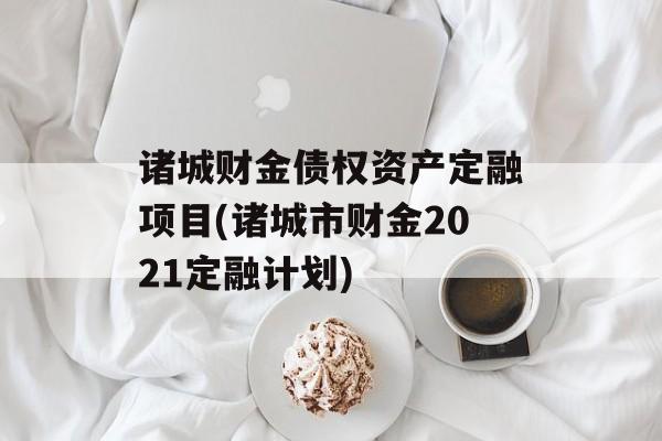 诸城财金债权资产定融项目(诸城市财金2021定融计划)