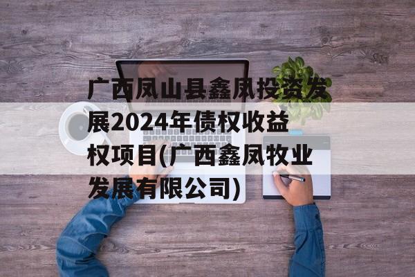 广西凤山县鑫凤投资发展2024年债权收益权项目(广西鑫凤牧业发展有限公司)