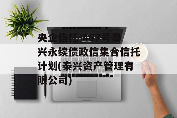 央企信托-467号泰兴永续债政信集合信托计划(泰兴资产管理有限公司)