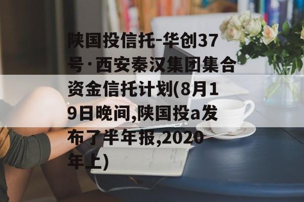 陕国投信托-华创37号·西安秦汉集团集合资金信托计划(8月19日晚间,陕国投a发布了半年报,2020年上)