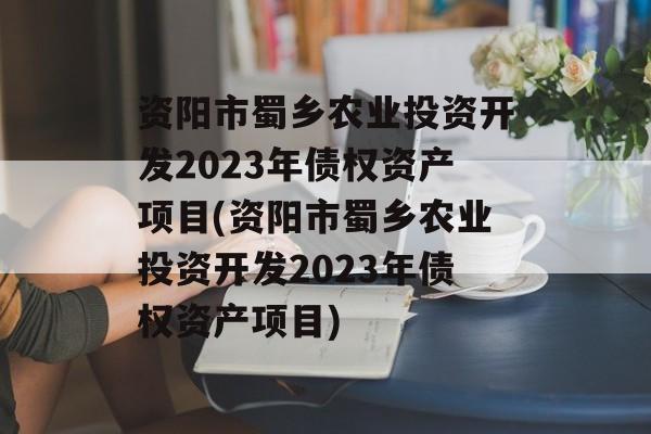 资阳市蜀乡农业投资开发2023年债权资产项目(资阳市蜀乡农业投资开发2023年债权资产项目)