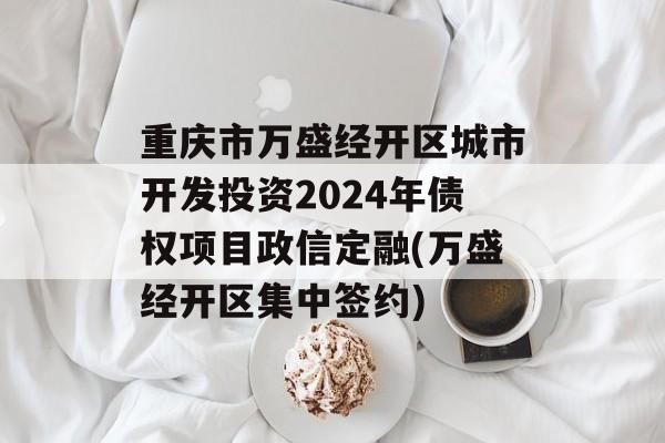 重庆市万盛经开区城市开发投资2024年债权项目政信定融(万盛经开区集中签约)