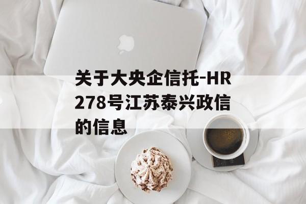 关于大央企信托-HR278号江苏泰兴政信的信息