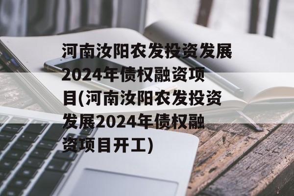 河南汝阳农发投资发展2024年债权融资项目(河南汝阳农发投资发展2024年债权融资项目开工)