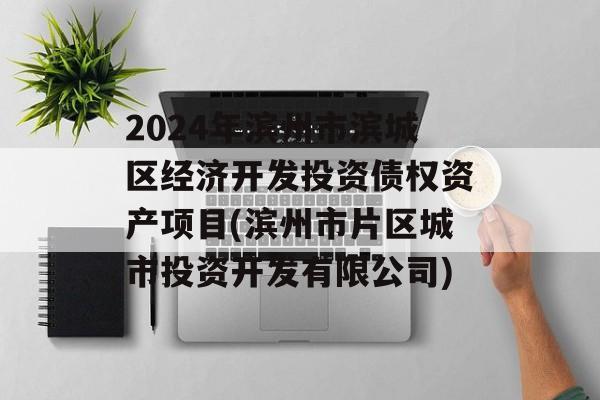 2024年滨州市滨城区经济开发投资债权资产项目(滨州市片区城市投资开发有限公司)