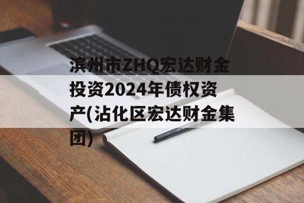 滨州市ZHQ宏达财金投资2024年债权资产(沾化区宏达财金集团)
