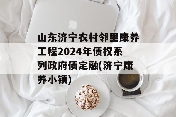 山东济宁农村邻里康养工程2024年债权系列政府债定融(济宁康养小镇)