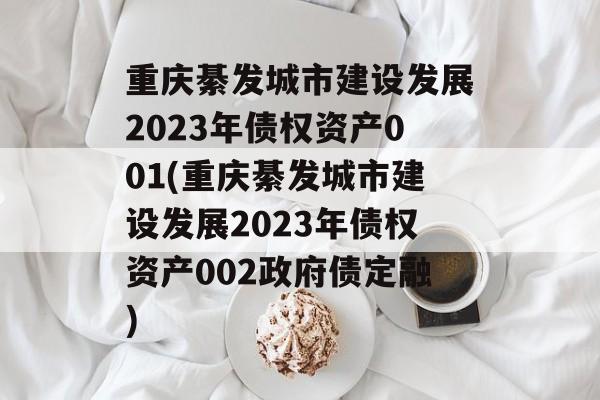 重庆綦发城市建设发展2023年债权资产001(重庆綦发城市建设发展2023年债权资产002政府债定融)